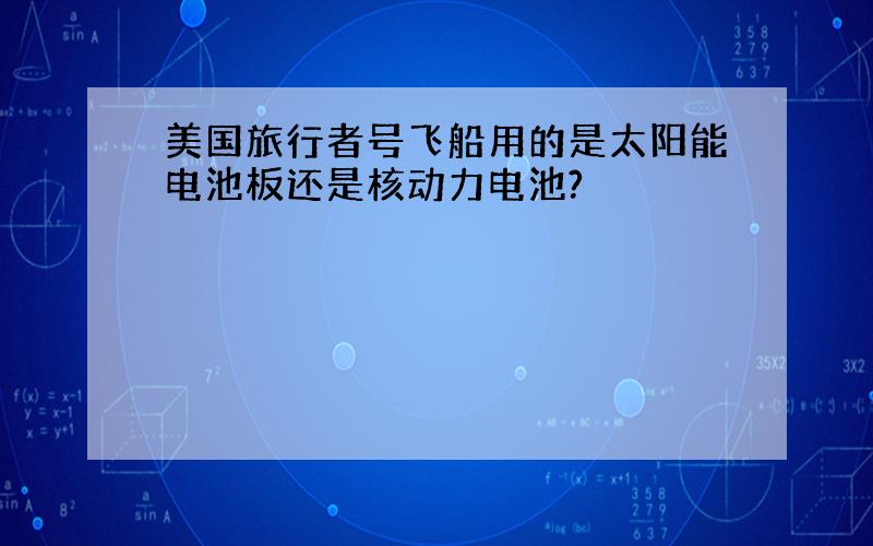 美国旅行者号飞船用的是太阳能电池板还是核动力电池?