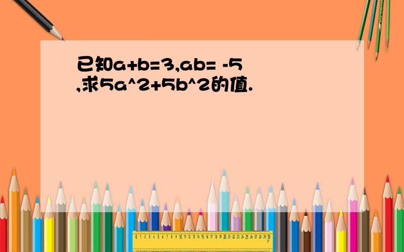 已知a+b=3,ab= -5,求5a^2+5b^2的值.