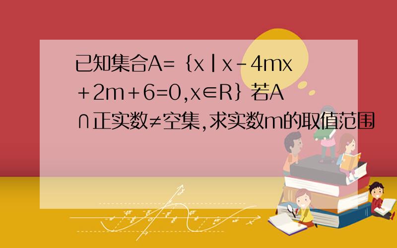 已知集合A=｛x｜x－4mx＋2m＋6=0,x∈R｝若A∩正实数≠空集,求实数m的取值范围