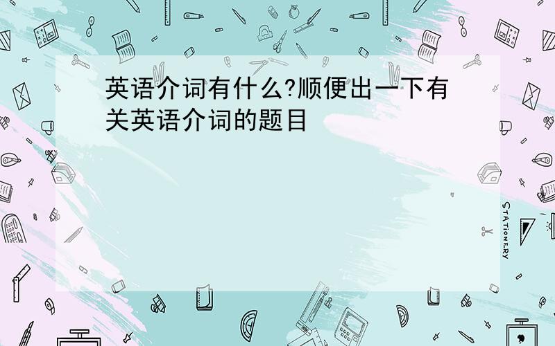 英语介词有什么?顺便出一下有关英语介词的题目