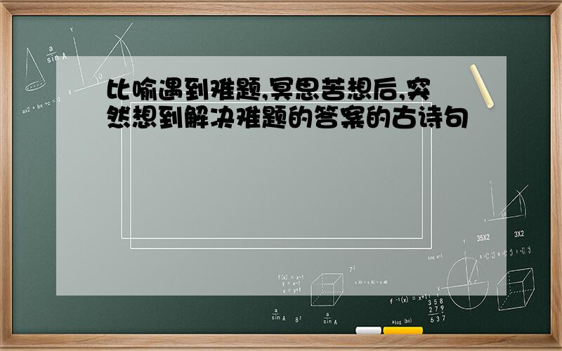 比喻遇到难题,冥思苦想后,突然想到解决难题的答案的古诗句