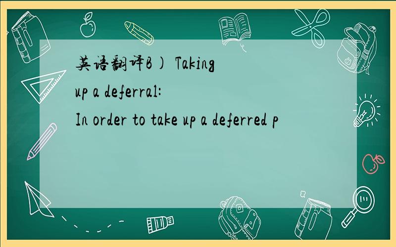 英语翻译B) Taking up a deferral:In order to take up a deferred p