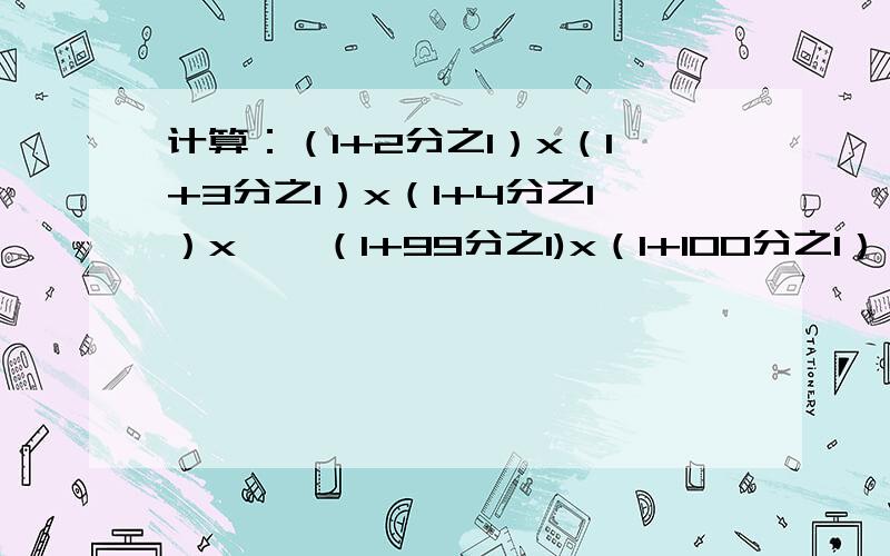 计算：（1+2分之1）x（1+3分之1）x（1+4分之1）x……（1+99分之1)x（1+100分之1）