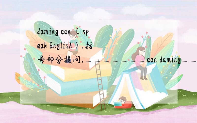 daming can (speak English).括号部分提问,_______can daming________.