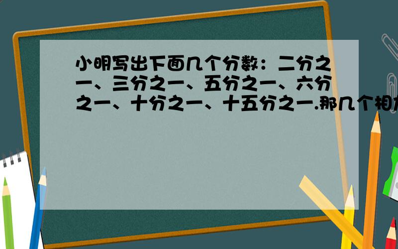 小明写出下面几个分数：二分之一、三分之一、五分之一、六分之一、十分之一、十五分之一.那几个相加等于1