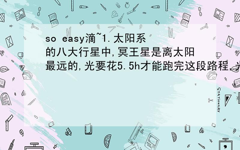 so easy滴~1.太阳系的八大行星中,冥王星是离太阳最远的,光要花5.5h才能跑完这段路程,光的速度约为3*10的5