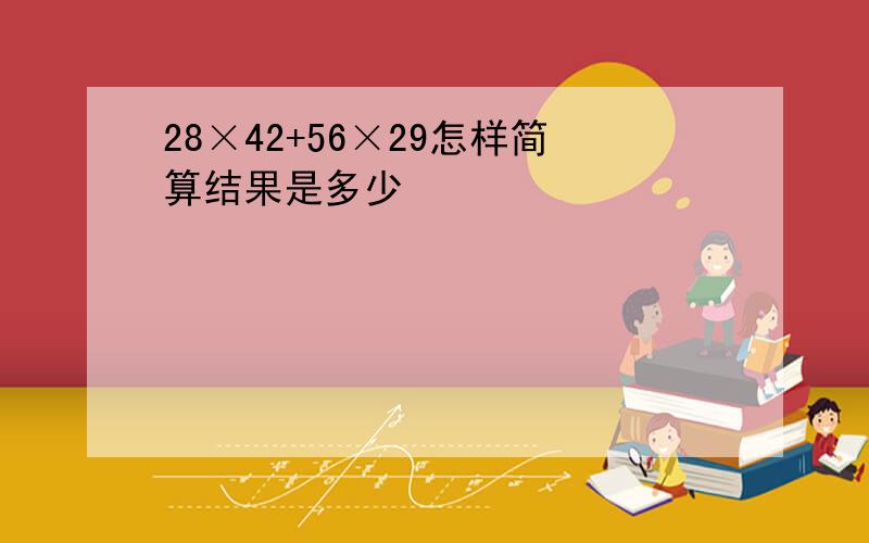 28×42+56×29怎样简算结果是多少