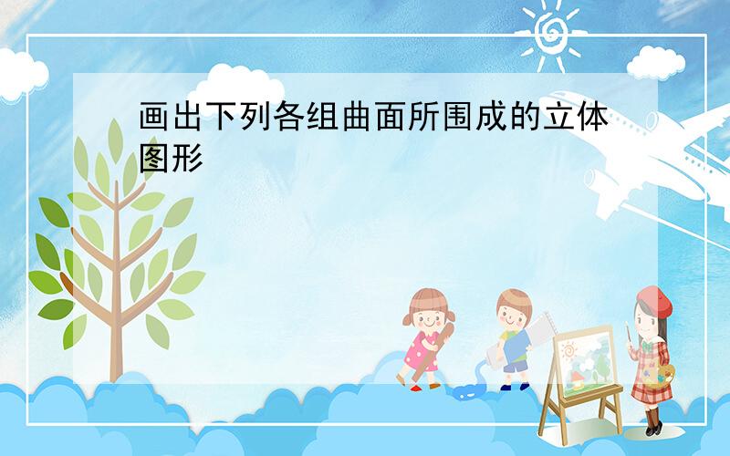 画出下列各组曲面所围成的立体图形