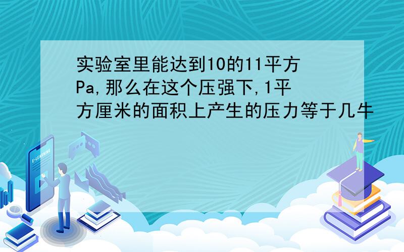 实验室里能达到10的11平方Pa,那么在这个压强下,1平方厘米的面积上产生的压力等于几牛