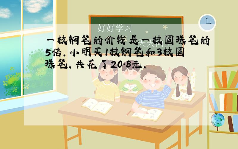 一枝钢笔的价钱是一枝圆珠笔的5倍,小明买1枝钢笔和3枝圆珠笔,共花了20.8元,