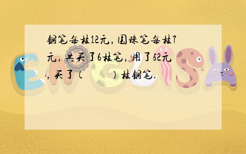 钢笔每枝12元，圆珠笔每枝7元，共买了6枝笔，用了52元，买了（　　）枝钢笔.