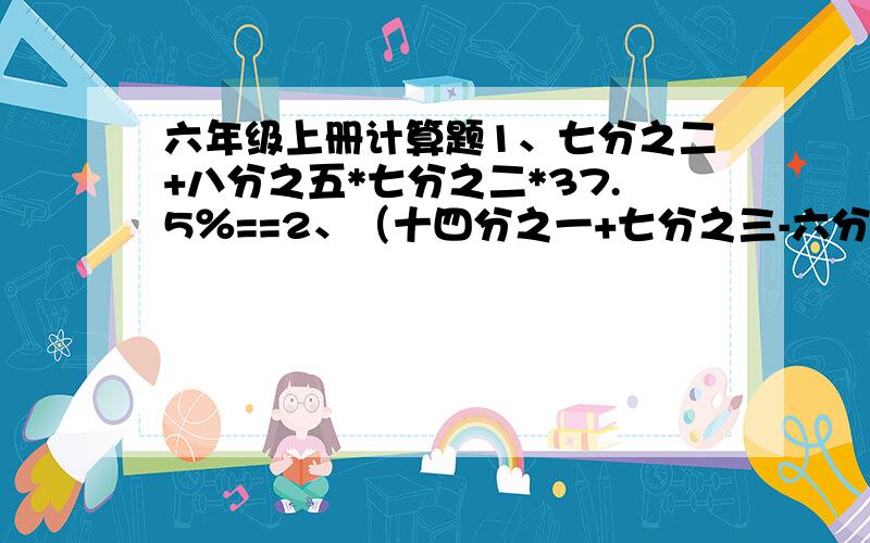 六年级上册计算题1、七分之二+八分之五*七分之二*37.5％==2、（十四分之一+七分之三-六分之一）÷2分之1==3、