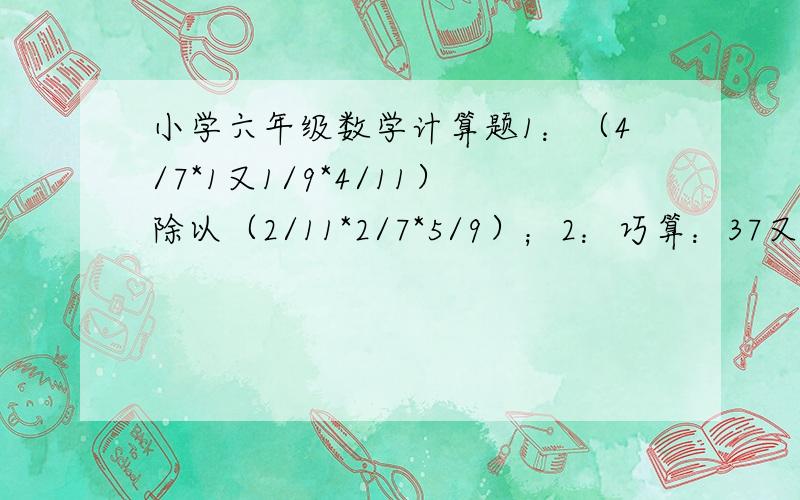 小学六年级数学计算题1：（4/7*1又1/9*4/11）除以（2/11*2/7*5/9）；2：巧算：37又4/7*35+