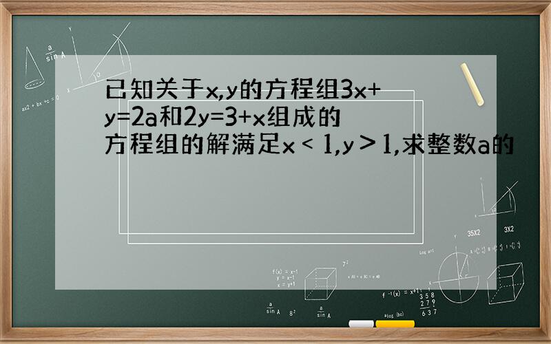 已知关于x,y的方程组3x+y=2a和2y=3+x组成的方程组的解满足x﹤1,y＞1,求整数a的