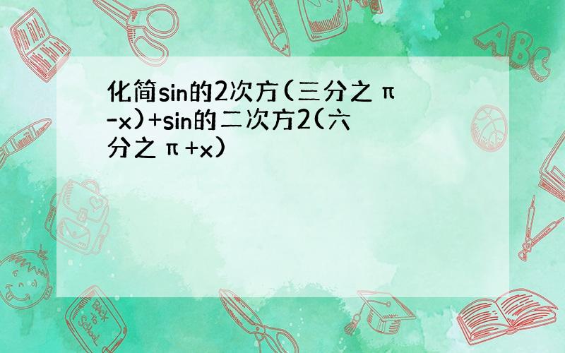 化简sin的2次方(三分之π-x)+sin的二次方2(六分之π+x)