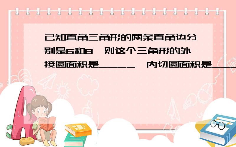 已知直角三角形的两条直角边分别是6和8,则这个三角形的外接圆面积是____,内切圆面积是____.