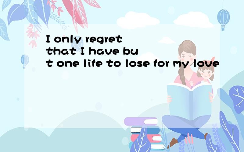 I only regret that I have but one life to lose for my love