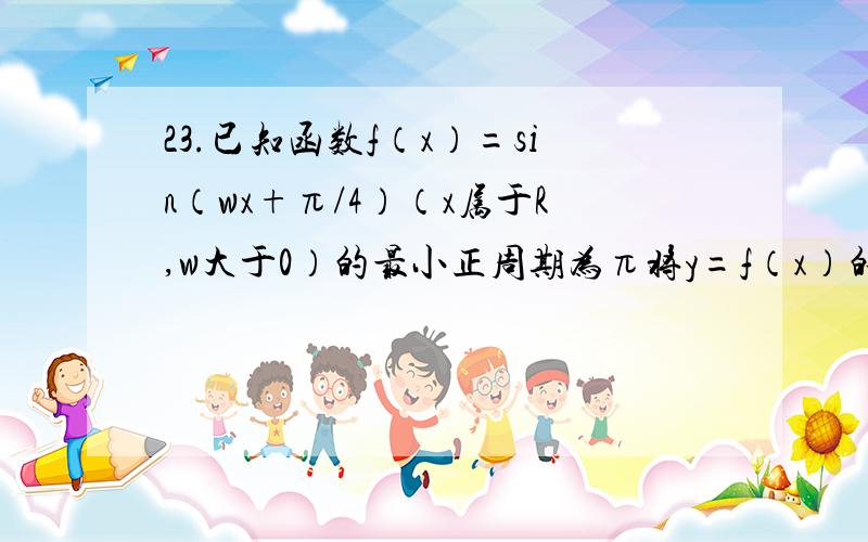 23.已知函数f（x）=sin（wx+π/4）（x属于R,w大于0）的最小正周期为π将y=f（x）的图像向左平移绝对值f