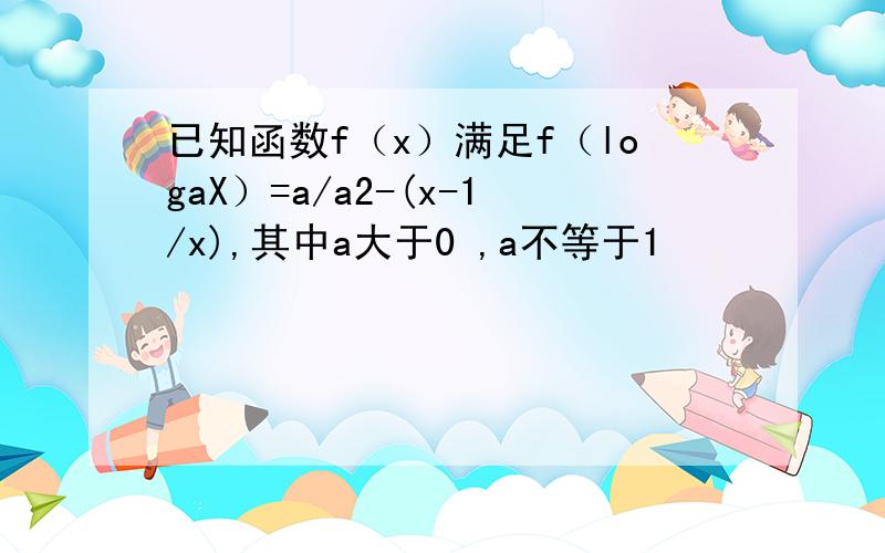 已知函数f（x）满足f（logaX）=a/a2-(x-1/x),其中a大于0 ,a不等于1