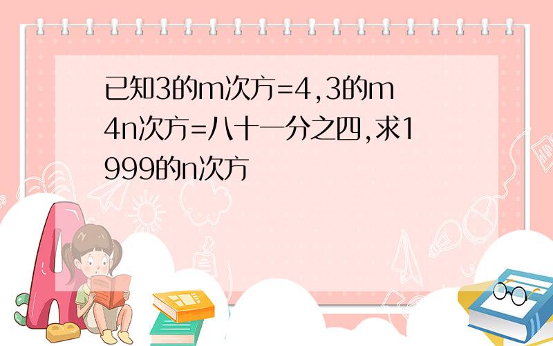 已知3的m次方=4,3的m 4n次方=八十一分之四,求1999的n次方