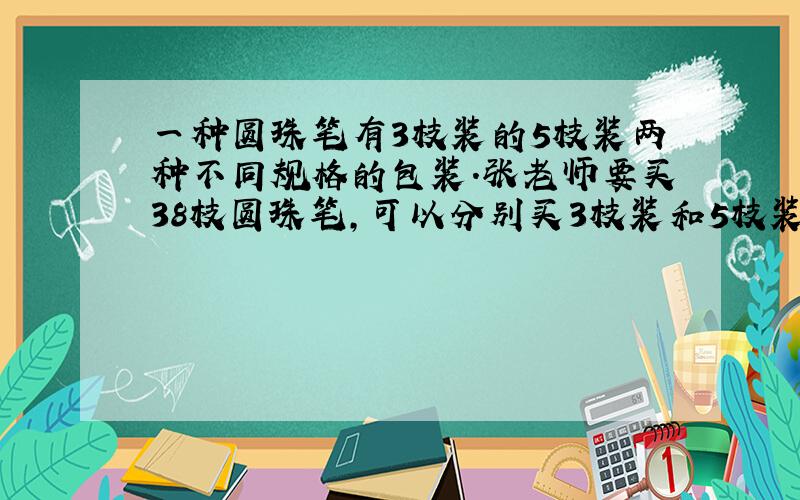 一种圆珠笔有3枝装的5枝装两种不同规格的包装.张老师要买38枝圆珠笔,可以分别买3枝装和5枝装的各几盒?