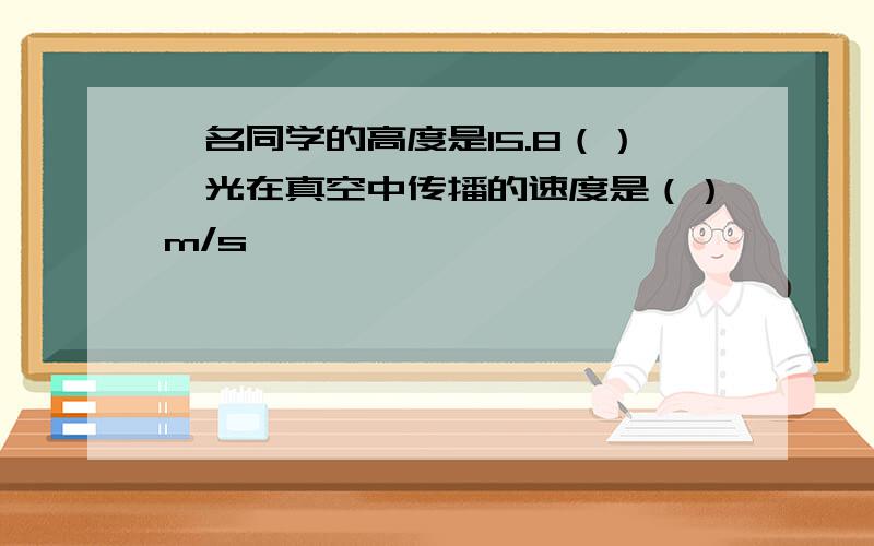 一名同学的高度是15.8（）,光在真空中传播的速度是（）m/s