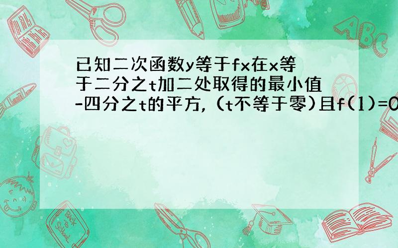 已知二次函数y等于fx在x等于二分之t加二处取得的最小值-四分之t的平方,（t不等于零)且f(1)=0. （1）求y=f