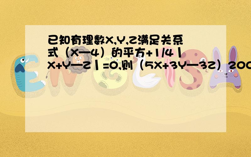 已知有理数X,Y,Z满足关系式（X—4）的平方+1/4丨X+Y—Z丨=0,则（5X+3Y—3Z）2003次方的末尾数是什