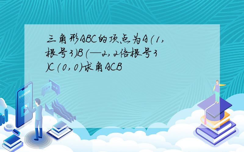 三角形ABC的顶点为A(1,根号3)B(—2,2倍根号3)C(0,0)求角ACB