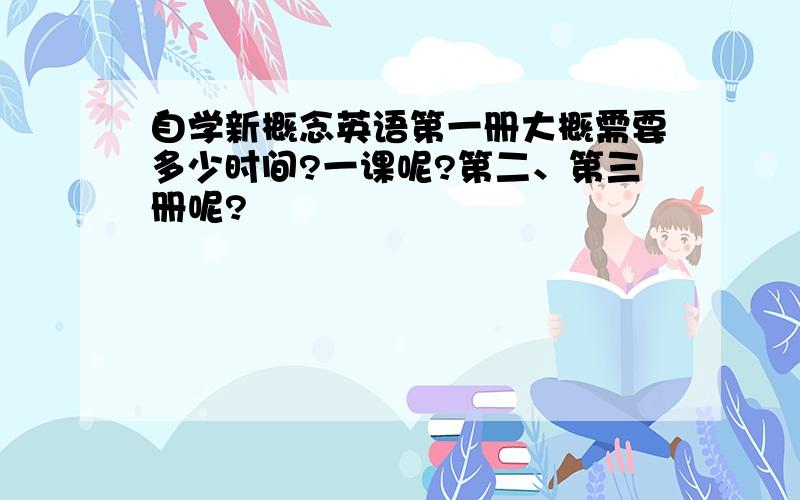 自学新概念英语第一册大概需要多少时间?一课呢?第二、第三册呢?