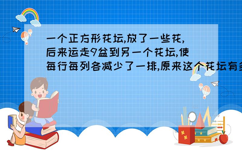 一个正方形花坛,放了一些花,后来运走9盆到另一个花坛,使每行每列各减少了一排,原来这个花坛有多少盆花?