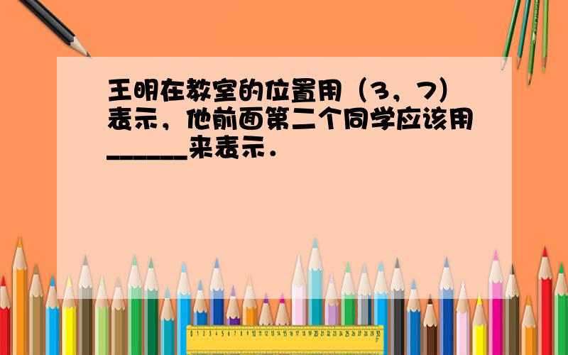 王明在教室的位置用（3，7）表示，他前面第二个同学应该用______来表示．