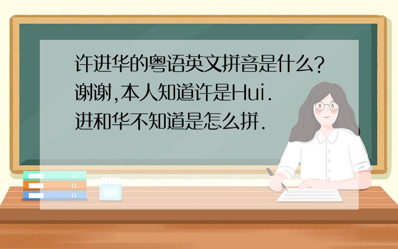 许进华的粤语英文拼音是什么?谢谢,本人知道许是Hui. 进和华不知道是怎么拼.