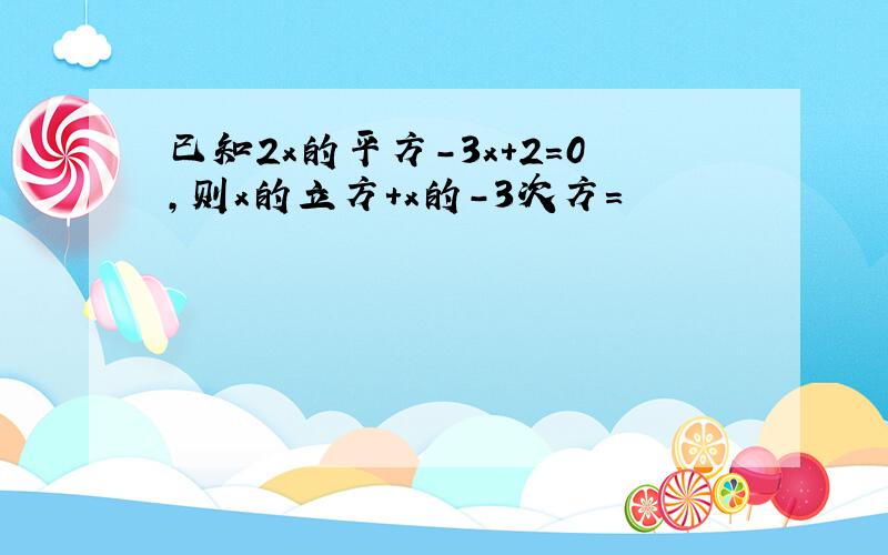 已知2x的平方-3x+2=0,则x的立方+x的-3次方=