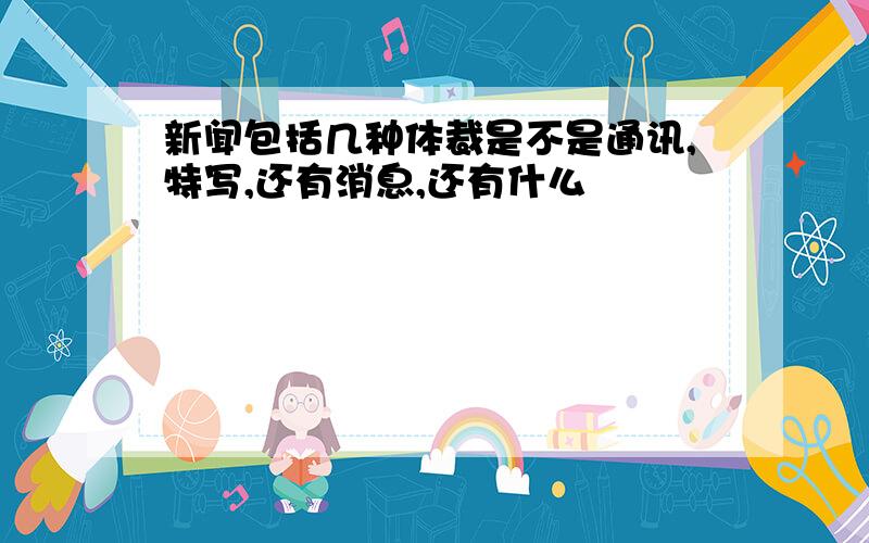 新闻包括几种体裁是不是通讯,特写,还有消息,还有什么