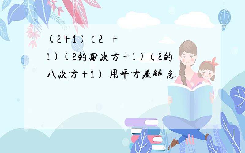 (2+1)（2²+1)(2的四次方+1)（2的八次方+1） 用平方差解 急