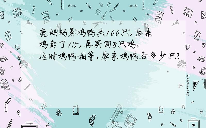 鹿妈妈养鸡鸭共100只,后来鸡卖了1/5,再买回8只鸭,这时鸡鸭相等,原来鸡鸭各多少只?