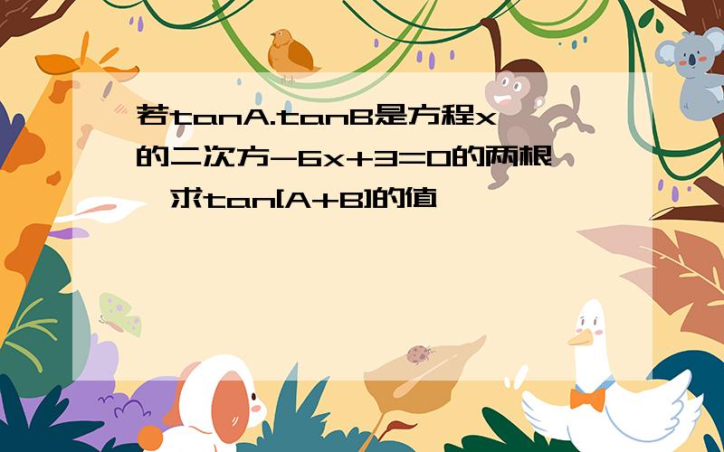 若tanA.tanB是方程x的二次方-6x+3=0的两根,求tan[A+B]的值