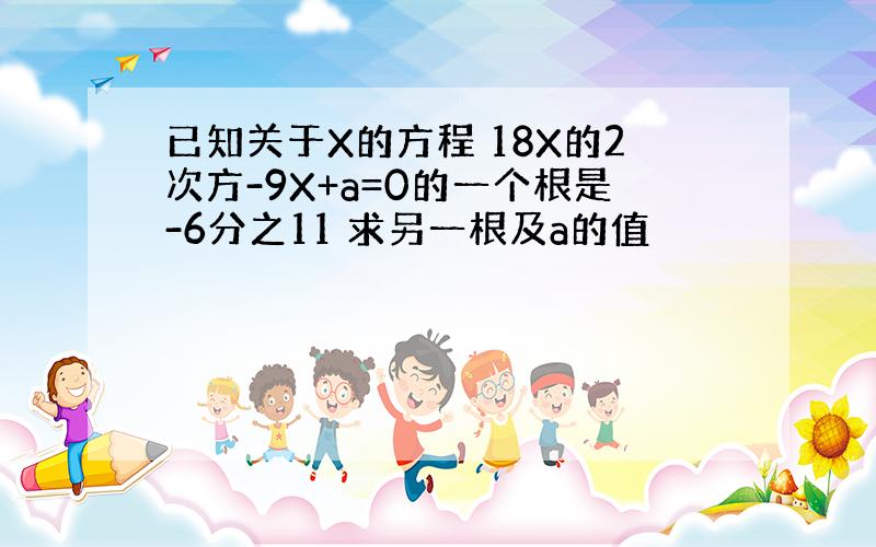 已知关于X的方程 18X的2次方-9X+a=0的一个根是-6分之11 求另一根及a的值