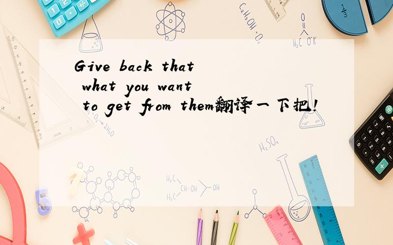 Give back that what you want to get from them翻译一下把!