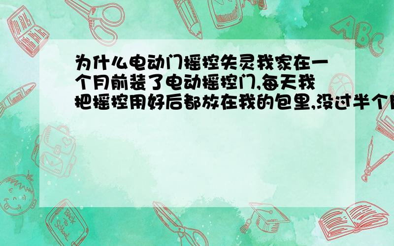 为什么电动门摇控失灵我家在一个月前装了电动摇控门,每天我把摇控用好后都放在我的包里,没过半个月摇控就失灵了,换一个一周后