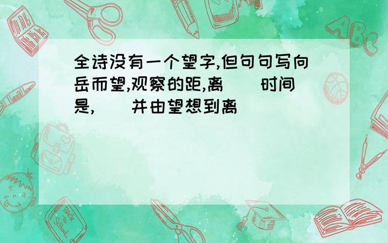 全诗没有一个望字,但句句写向岳而望,观察的距,离()时间是,()并由望想到离()