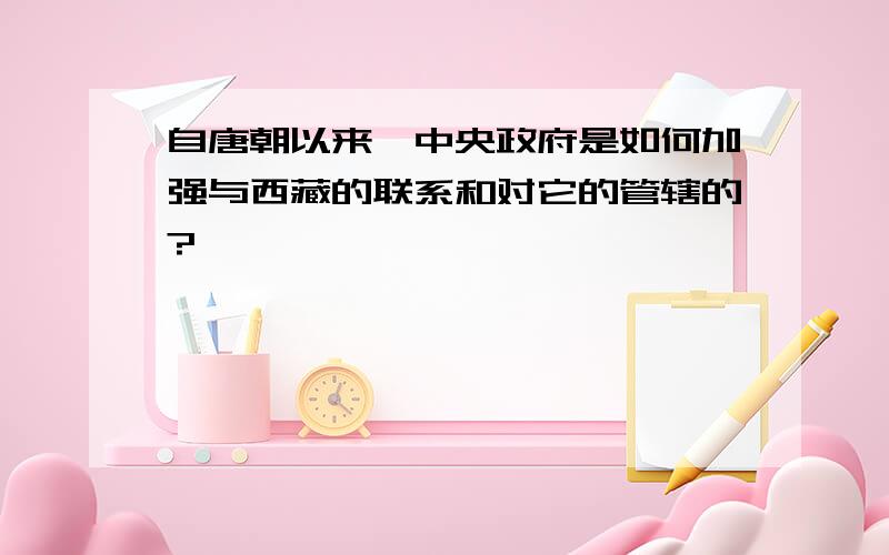 自唐朝以来,中央政府是如何加强与西藏的联系和对它的管辖的?