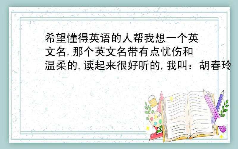 希望懂得英语的人帮我想一个英文名.那个英文名带有点忧伤和温柔的,读起来很好听的,我叫：胡春玲