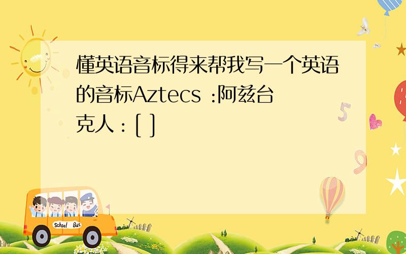 懂英语音标得来帮我写一个英语的音标Aztecs :阿兹台克人：[ ]