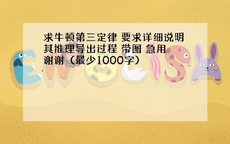 求牛顿第三定律 要求详细说明其推理导出过程 带图 急用 谢谢（最少1000字）