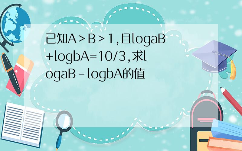 已知A＞B＞1,且logaB+logbA=10/3,求logaB-logbA的值