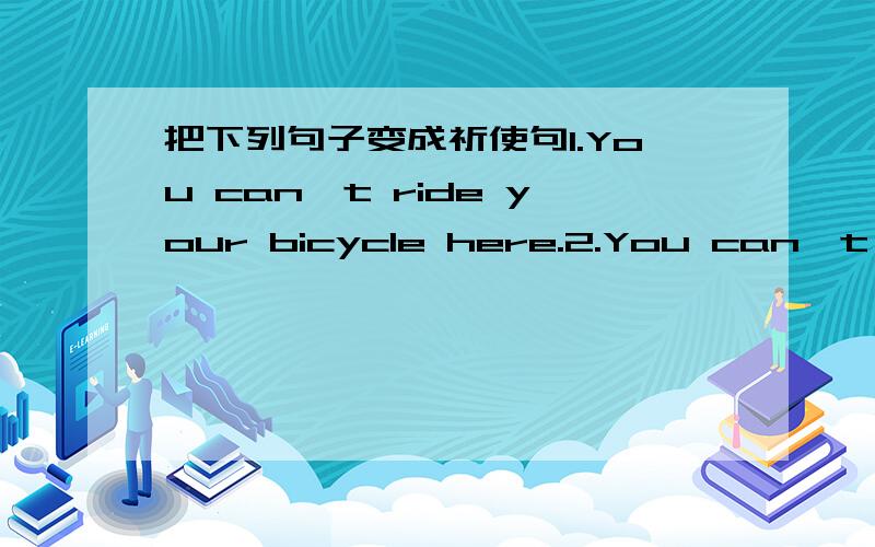 把下列句子变成祈使句1.You can't ride your bicycle here.2.You can't cro