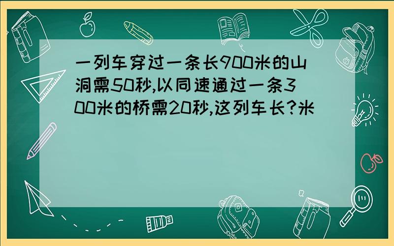 一列车穿过一条长900米的山洞需50秒,以同速通过一条300米的桥需20秒,这列车长?米