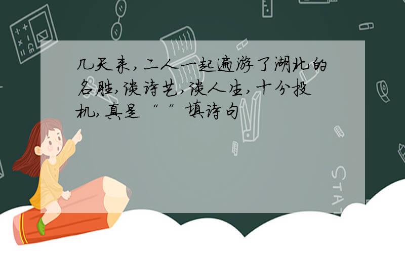 几天来,二人一起遍游了湖北的名胜,谈诗艺,谈人生,十分投机,真是“ ”填诗句